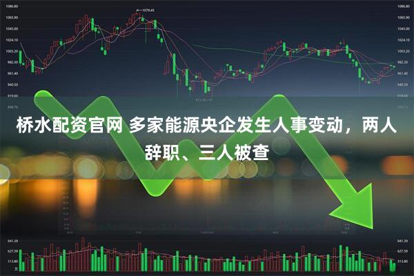 桥水配资官网 多家能源央企发生人事变动,两人辞职、三人被查