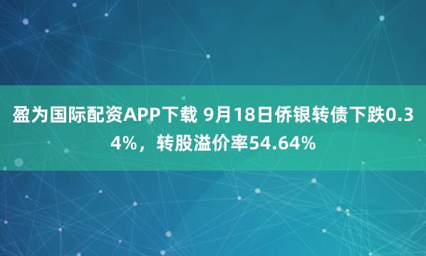 盈为国际配资APP下载 9月18日侨银转债下跌0.34%，转股溢价率54.64%