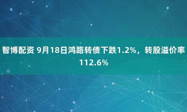 智博配资 9月18日鸿路转债下跌1.2%，转股溢价率112.6%