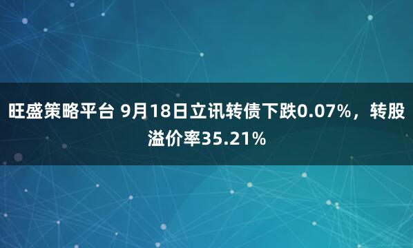 旺盛策略平台 9月18日立讯转债下跌0.07%，转股溢价率35.21%