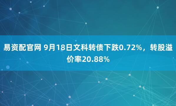易资配官网 9月18日文科转债下跌0.72%，转股溢价率20.88%