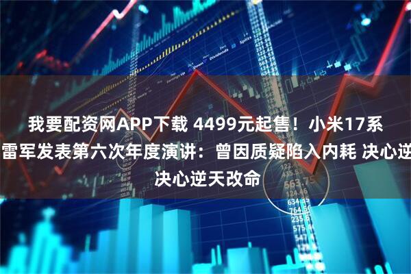 我要配资网APP下载 4499元起售！小米17系列发布 雷军发表第六次年度演讲：曾因质疑陷入内耗 决心逆天改命