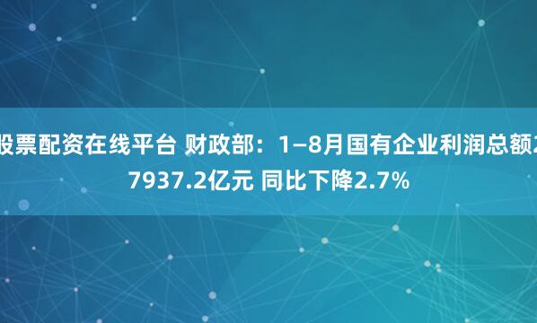 股票配资在线平台 财政部：1—8月国有企业利润总额27937.2亿元 同比下降2.7%
