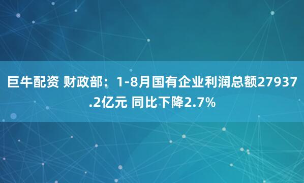 巨牛配资 财政部：1-8月国有企业利润总额27937.2亿元 同比下降2.7%