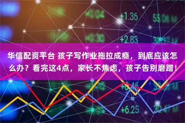 华信配资平台 孩子写作业拖拉成瘾，到底应该怎么办？看完这4点，家长不焦虑，孩子告别磨蹭！