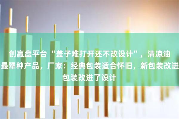 创赢盘平台 “盖子难打开还不改设计”，清凉油被调侃最犟种产品，厂家：经典包装适合怀旧，新包装改进了设计