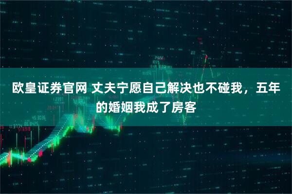 欧皇证券官网 丈夫宁愿自己解决也不碰我,五年的婚姻我成了房客