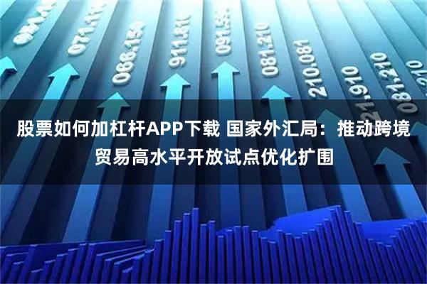 股票如何加杠杆APP下载 国家外汇局:推动跨境贸易高水平开放试点优化扩围