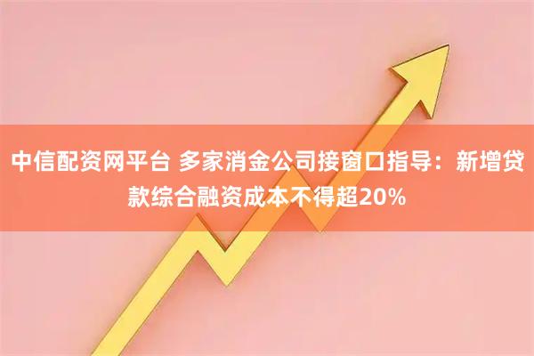 中信配资网平台 多家消金公司接窗口指导：新增贷款综合融资成本不得超20%