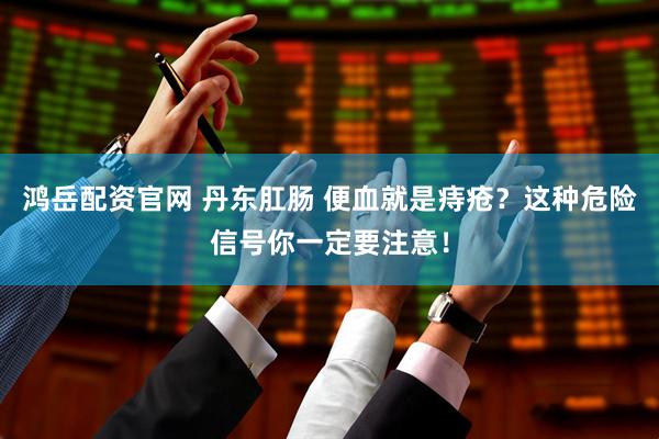 鸿岳配资官网 丹东肛肠 便血就是痔疮?这种危险信号你一定要注意!