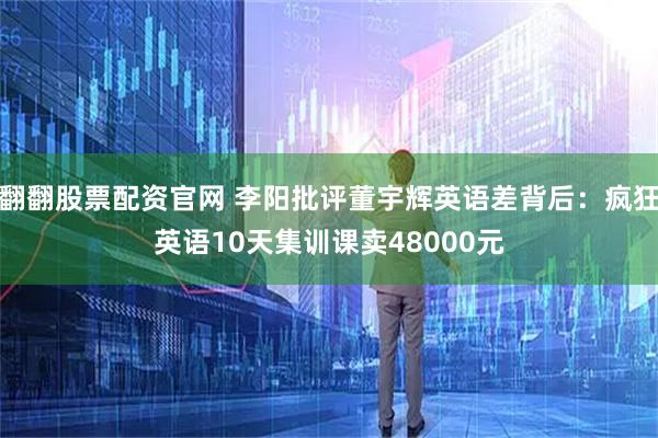 翻翻股票配资官网 李阳批评董宇辉英语差背后:疯狂英语10天集训课卖48000元