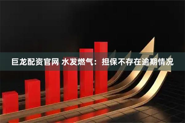 巨龙配资官网 水发燃气：担保不存在逾期情况
