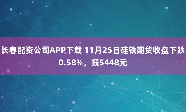 长春配资公司APP下载 11月25日硅铁期货收盘下跌0.58%，报5448元