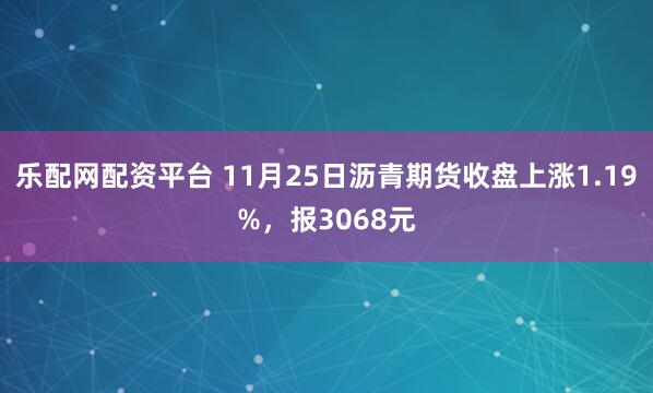 乐配网配资平台 11月25日沥青期货收盘上涨1.19%，报3068元