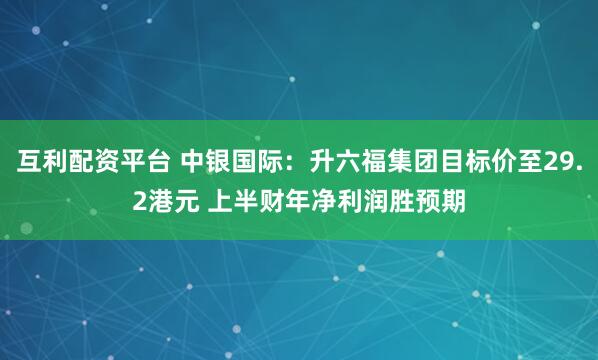 互利配资平台 中银国际:升六福集团目标价至29.2港元 上半财年净利润胜预期