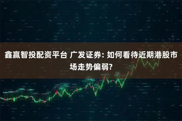 鑫赢智投配资平台 广发证券: 如何看待近期港股市场走势偏弱?