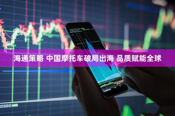 海通策略 中国摩托车破局出海 品质赋能全球