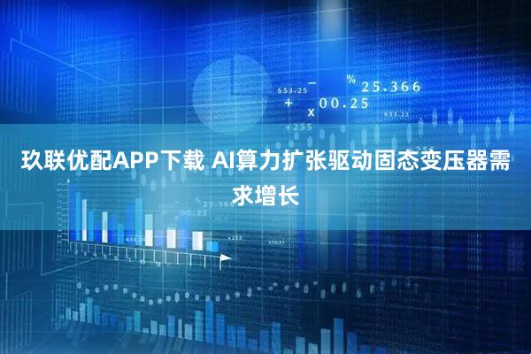 玖联优配APP下载 AI算力扩张驱动固态变压器需求增长