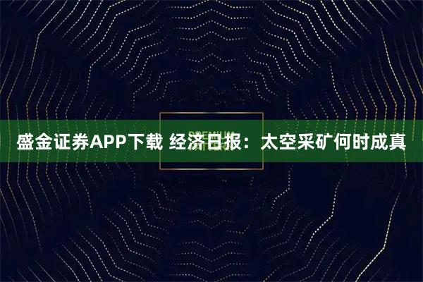 盛金证券APP下载 经济日报：太空采矿何时成真