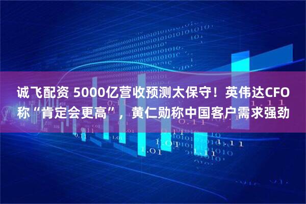 诚飞配资 5000亿营收预测太保守！英伟达CFO称“肯定会更高”，黄仁勋称中国客户需求强劲