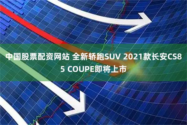 中国股票配资网站 全新轿跑SUV 2021款长安CS85 COUPE即将上市