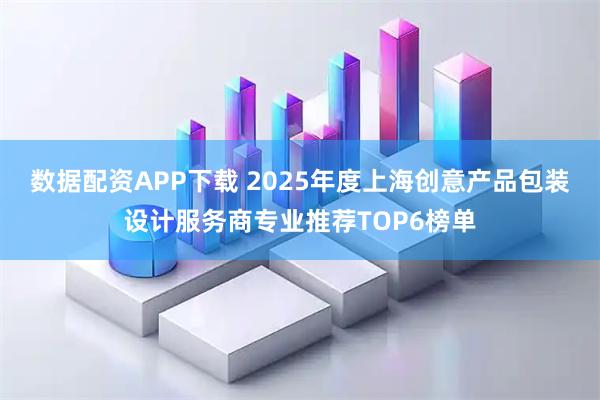 数据配资APP下载 2025年度上海创意产品包装设计服务商专业推荐TOP6榜单