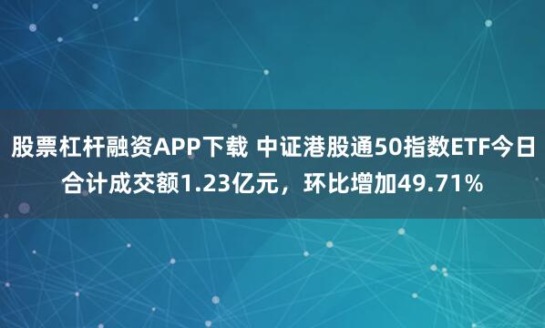 股票杠杆融资APP下载 中证港股通50指数ETF今日合计成交额1.23亿元，环比增加49.71%
