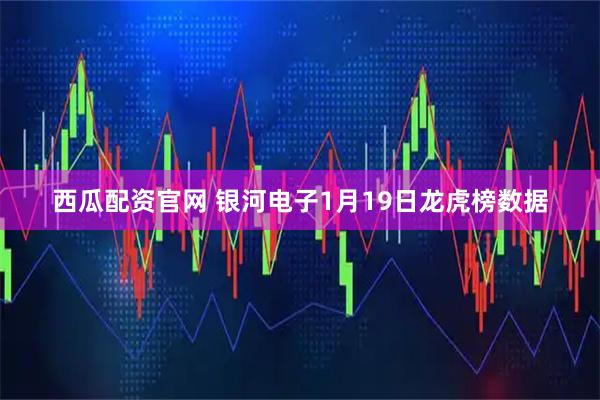 西瓜配资官网 银河电子1月19日龙虎榜数据