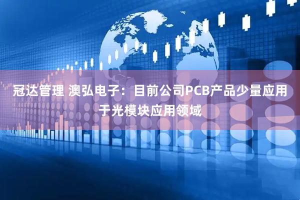 冠达管理 澳弘电子：目前公司PCB产品少量应用于光模块应用领域