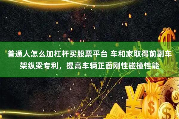 普通人怎么加杠杆买股票平台 车和家取得前副车架纵梁专利，提高车辆正面刚性碰撞性能