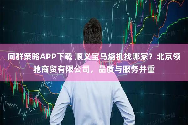 间群策略APP下载 顺义宝马烧机找哪家？北京领驰商贸有限公司，品质与服务并重