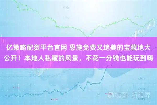 亿策略配资平台官网 恩施免费又绝美的宝藏地大公开！本地人私藏的风景，不花一分钱也能玩到嗨