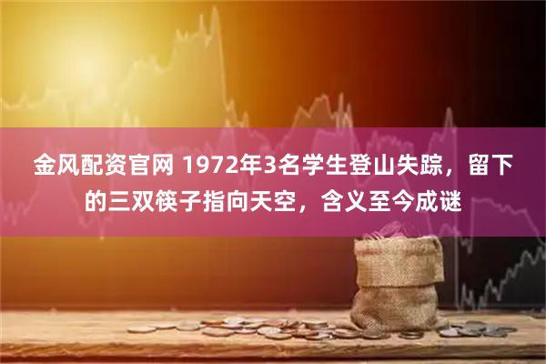金风配资官网 1972年3名学生登山失踪，留下的三双筷子指向天空，含义至今成谜