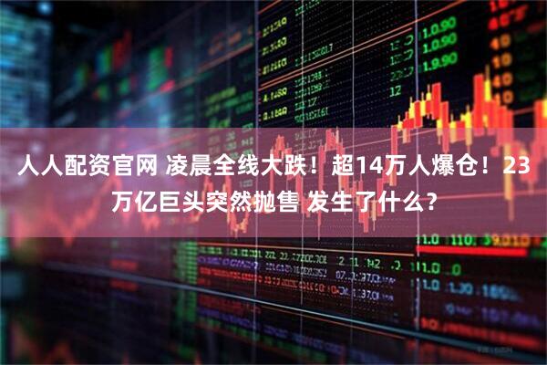人人配资官网 凌晨全线大跌！超14万人爆仓！23万亿巨头突然抛售 发生了什么？