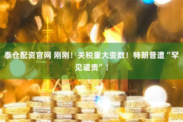 泰仓配资官网 刚刚！关税重大变数！特朗普遭“罕见谴责”！