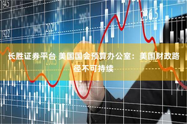 长胜证券平台 美国国会预算办公室：美国财政路径不可持续