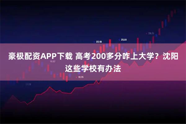 豪极配资APP下载 高考200多分咋上大学？沈阳这些学校有办法
