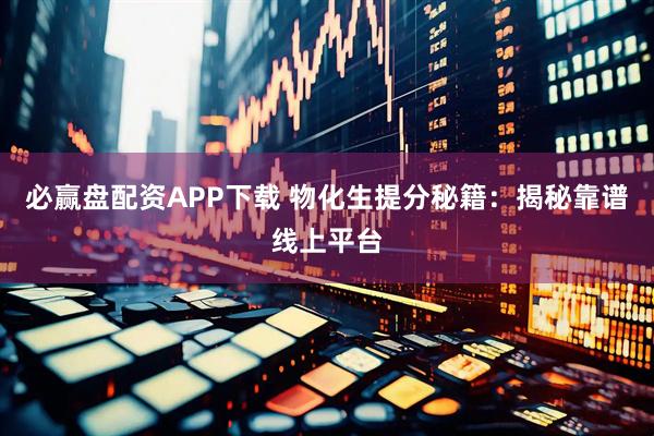 必赢盘配资APP下载 物化生提分秘籍：揭秘靠谱线上平台
