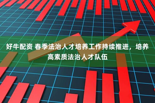好牛配资 春季法治人才培养工作持续推进，培养高素质法治人才队伍