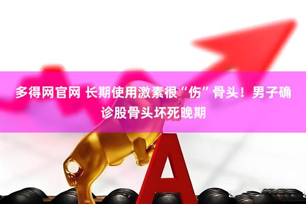 多得网官网 长期使用激素很“伤”骨头！男子确诊股骨头坏死晚期