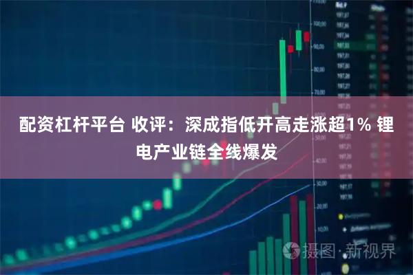 配资杠杆平台 收评：深成指低开高走涨超1% 锂电产业链全线爆发