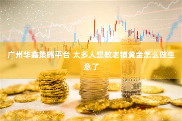 广州华鑫策略平台 太多人想教老铺黄金怎么做生意了