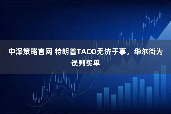 中泽策略官网 特朗普TACO无济于事，华尔街为误判买单