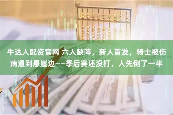 牛达人配资官网 六人缺阵，新人首发，骑士被伤病逼到悬崖边——季后赛还没打，人先倒了一半
