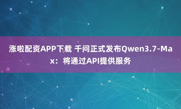 涨啦配资APP下载 千问正式发布Qwen3.7-Max：将通过API提供服务