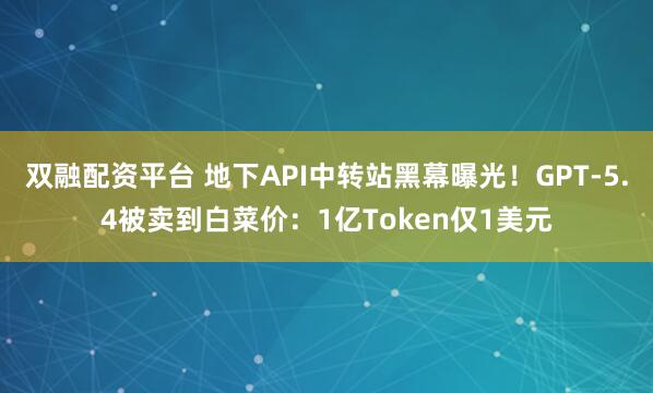 双融配资平台 地下API中转站黑幕曝光！GPT-5.4被卖到白菜价：1亿Token仅1美元