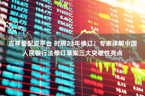 吉祥盈配资平台 时隔23年修订！专家详解中国人民银行法修订草案三大突破性亮点