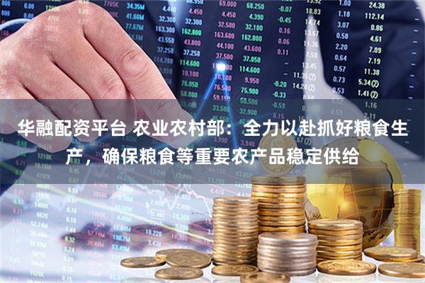 华融配资平台 农业农村部:全力以赴抓好粮食生产,确保粮食等重要农产品稳定供给