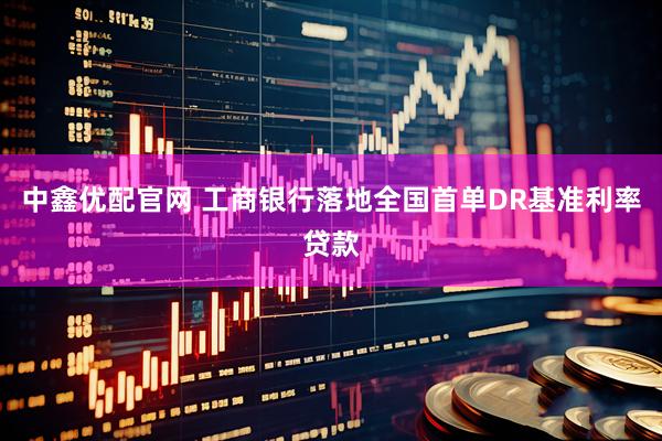 中鑫优配官网 工商银行落地全国首单DR基准利率贷款