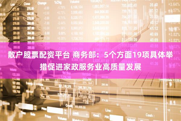 散户股票配资平台 商务部：5个方面19项具体举措促进家政服务业高质量发展